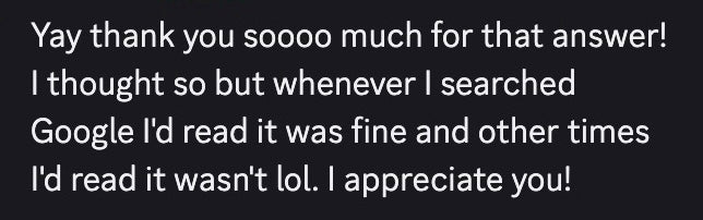 Yay thank you sooo much for that answer! I thought so but whenever I searched Google I'd read it was fine and other times I'd read it wasn't lol. I appreciate you!
