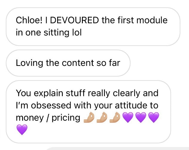 Chloe! I DEVOURED the first module in one sitting lol
Loving the content so far.
You explain stuff really clearly and I'm obsessed with your attitude to money/pricing.